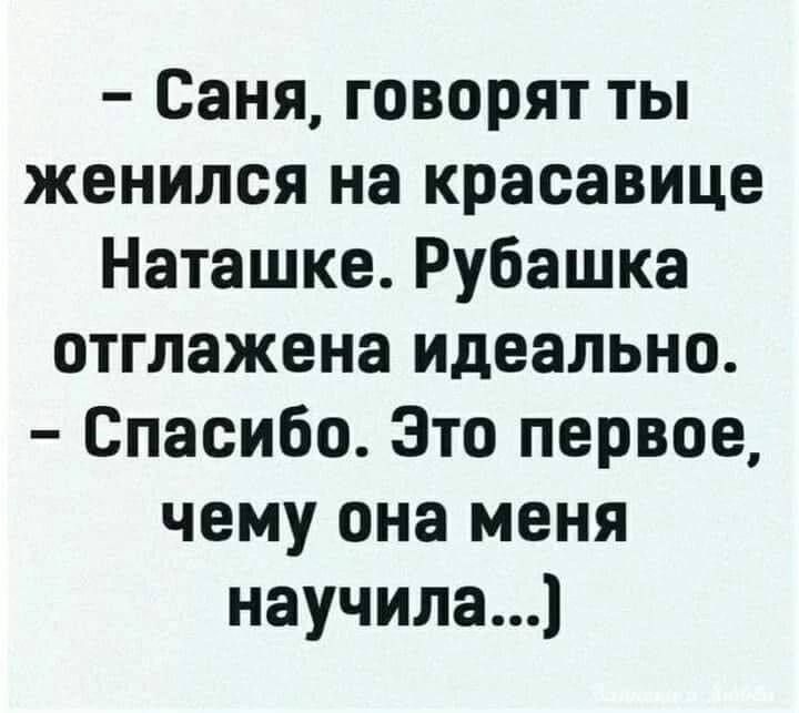 - Саня, говорят ты женился на красавице Наташке. Рубашка отлажена идеально.
- Спасибо. Это первое, чему она меня научила...)