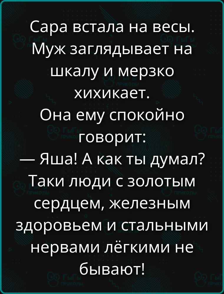 Сара вstала на весы. Муж заглядывает на шкалу и мерзко хихикает. Она ему спокойно говорит: — Яша! А как ты думал? Такие люди с золотым сердцем, железным здоровьем и стальными нервами лёгкими не бывают!