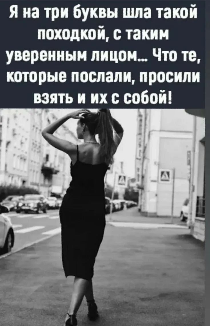 Я на три буквы шла такой походкой, с таким уверенным лицом... Что те, которые послали, просили взять и их с собой!
