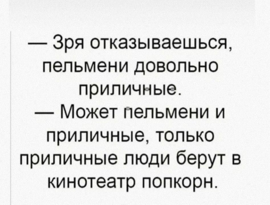 — Зря отказываешься, пельмени вполне приличные.\n— Может пельмени и приличные, только приличные люди берут в кинотеатр попкорн.