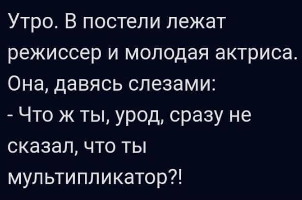 Утро. В постели лежат режиссёр и молодая актриса. Она, давясь слезами:
- Что ж ты, урод, сразу не сказал, что ты мультпликатор?!