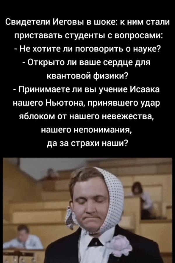 Свидетели Иеговы в шоке: к ним стали приставать студенты с вопросами: - Не хотите ли поговорить о науке? - Открыто ли ваше сердце для квантовой физики? - Принимаете ли вы учение Исaака нашего Ньютона, принявшего удар яблоком от нашего невежестве, нашего непонимания, да за страхи наши?