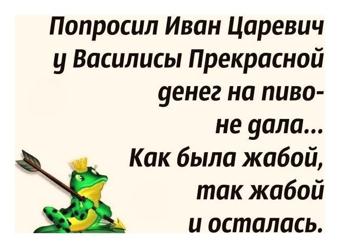 Попросил Иван Царевич у Василисы Прекрасной денег на пиво- не дала... Как была жабой, так жабой и осталась.