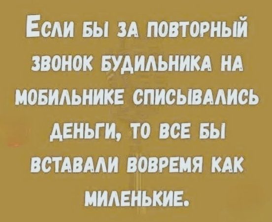 Если бы за повторный звонок будильника на мобильнике списывались деньги, то все бы вставали вовремя как миленькие.