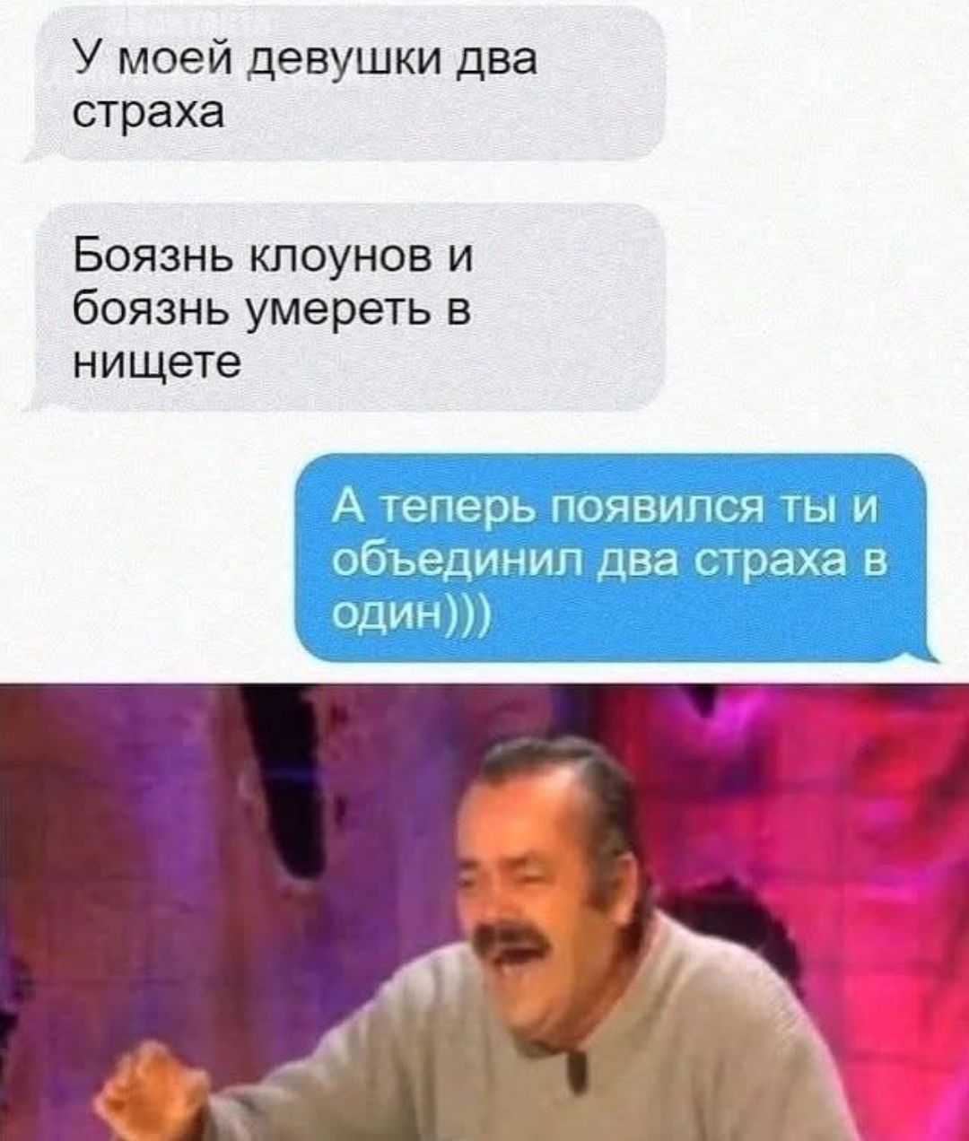 У моей девушки две страха
Боязь клоунов и боязь умереть в нищете
А теперь появился ты и объединил два страха в один)))