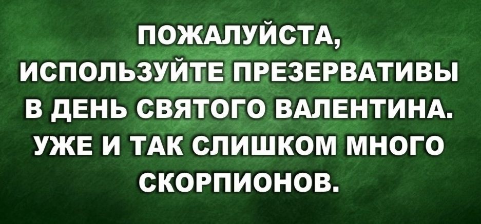 ПОЖАЛУЙСТА, ИСПОЛЬЗУЙТЕ ПРЕЗЕРВАТИВЫ В ДЕНЬ СВЯТОГО ВАЛЕНТИНА. УЖЕ И ТАК СЛИШКОМ МНОГО СКОРПИОНОВ.