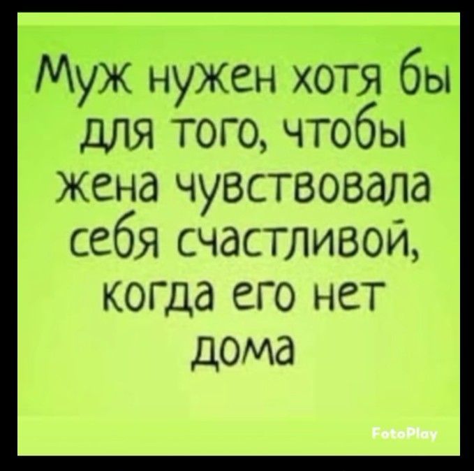 Муж нужен хоть бы для того, чтобы жена чувствовала себя счастливой, когда его нет дома