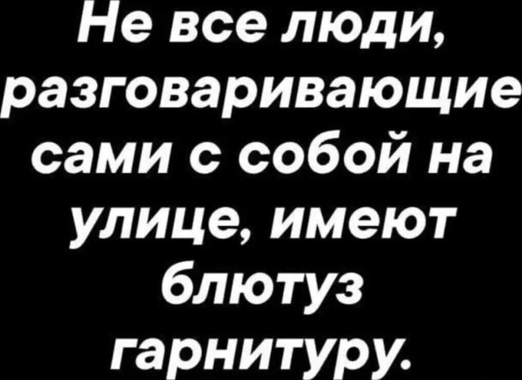 Не все люди, разговаривающие сами с собой на улице, имеют блютуз гарнитуру.