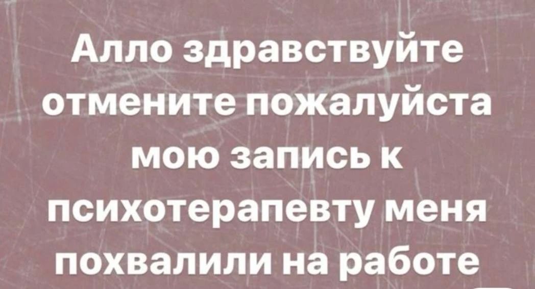 Алло здравствуйте отмените пожалуйста мою запись к психотерапевту меня похвалили на работе