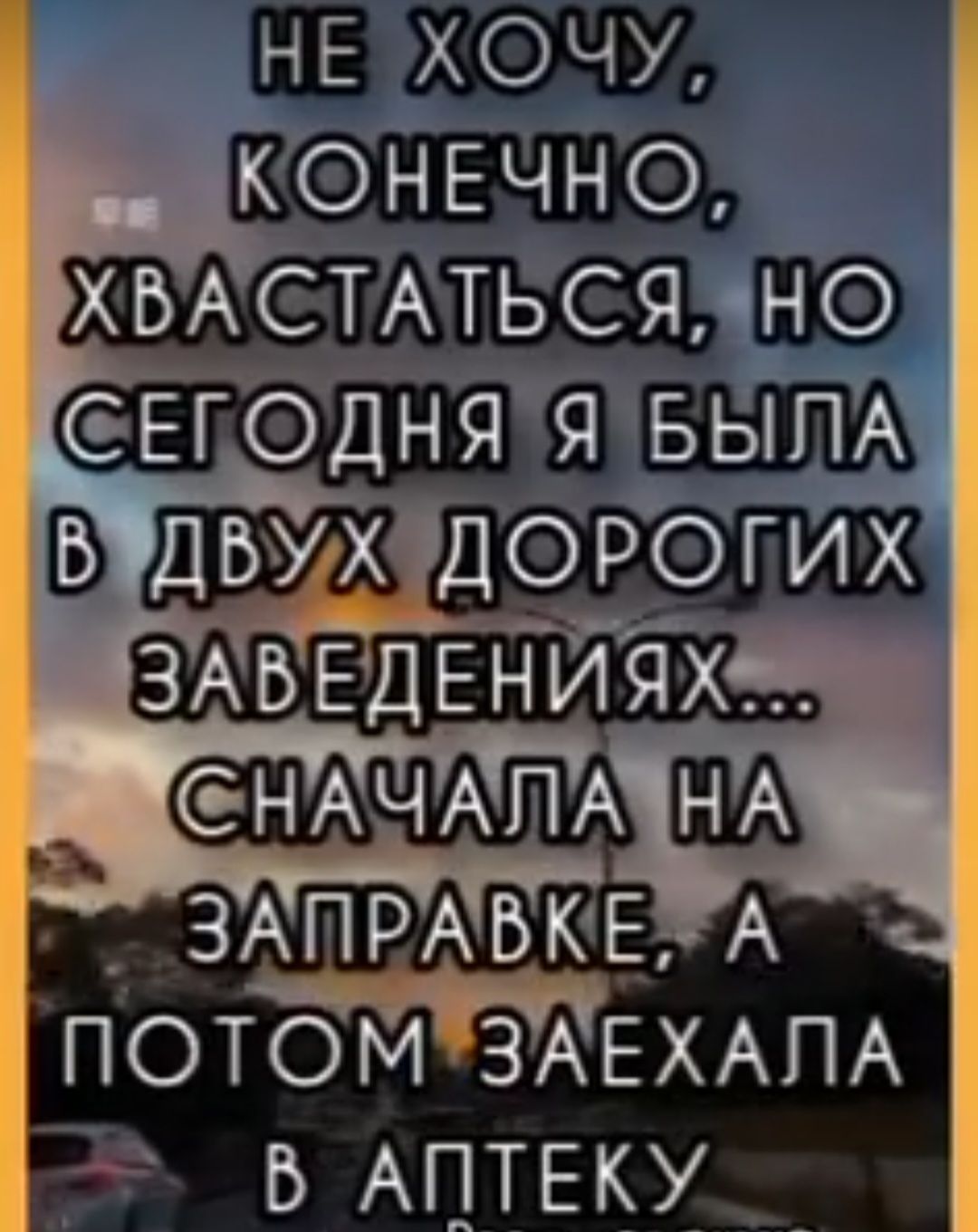 НЕ ХОЧУ, КОНЕЧНО, ХВАСТАТЬСЯ, НО СЕГОДНЯ Я БЫЛА В ДВУХ ДОРОГИХ ЗАВЕДЕНИЯХ... СНАЧАЛА НА ЗАПРАВКЕ, А ПОТОМ ЗАЕХАЛА В АПТЕКУ
