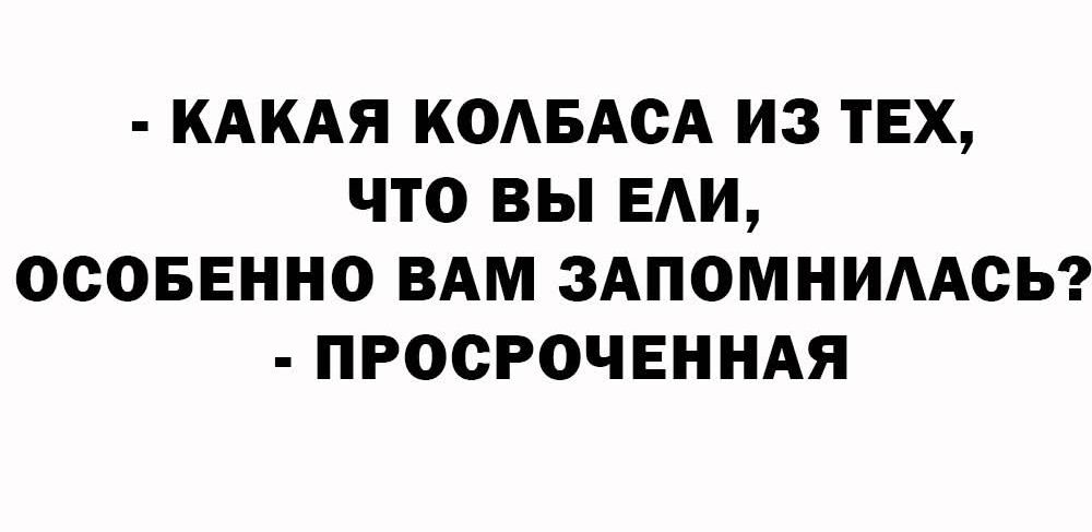 - КАКАЯ КОЛБАСА ИЗ ТЕХ, ЧТО ВЫ ЕЛИ, ОСОБОЕННО ВАМ ЗАПОМНИЛАСЬ? - ПРОСРОЧЕННАЯ