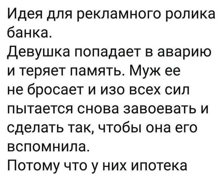 Идея для рекламного ролика банка. Девушка попадает в аварию и теряет память. Муж ее не бросает и изо всех сил пытается снова завоевать и сделать так, чтобы она его вспомнила. Потому что у них ипотека