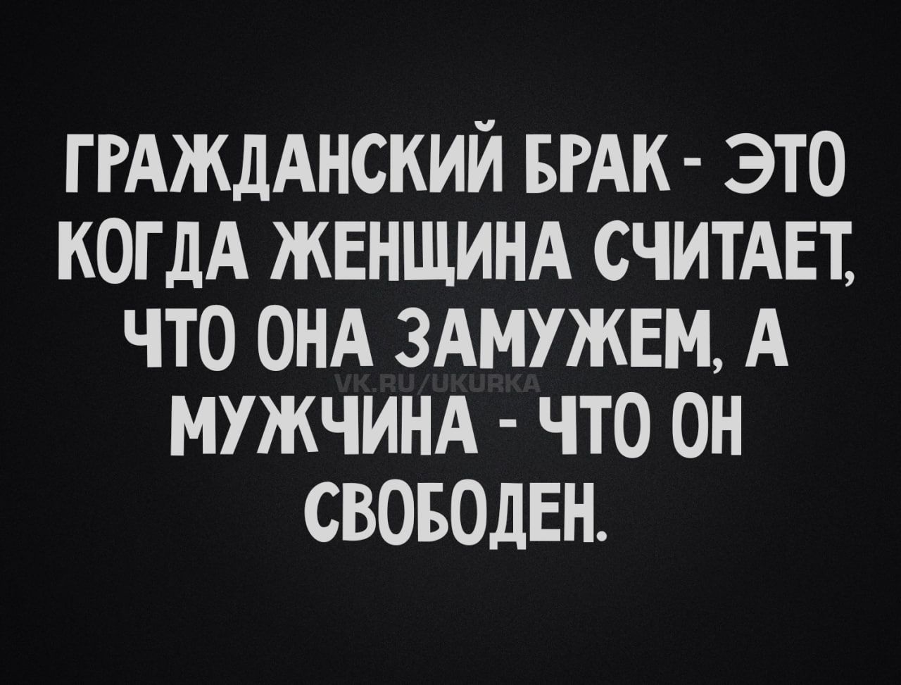 ГРАЖДАНСКИЙ БРАК - ЭТО КОГДА ЖЕНЩИНА СЧИТАЕТ, ЧТО ОНА ЗАМУЖЕМ, А МУЖЧИНА - ЧТО ОН СВОБОДЕН.