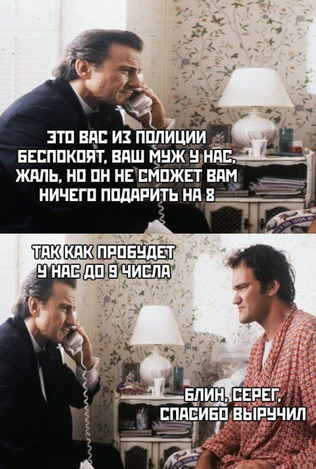 Это вас из полиции беспокоят, ваш муж у нас, жаль, но он не сможет вам ничего подарить на 8. Так как пробудет у нас до 3 числа. Блин, Серег, спасибо выручил