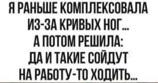 Я раньше комплексовала из-за кривых ног... А потом решила: да и такие сойдут на работу-то ходить...