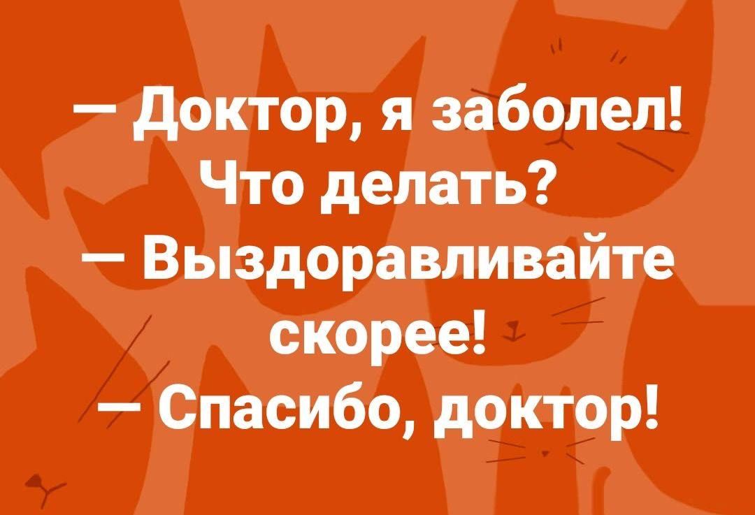 — Доктор, я заболел! Что делать? 
— Выздоравливайте скорее! 
— Спасибо, доктор!