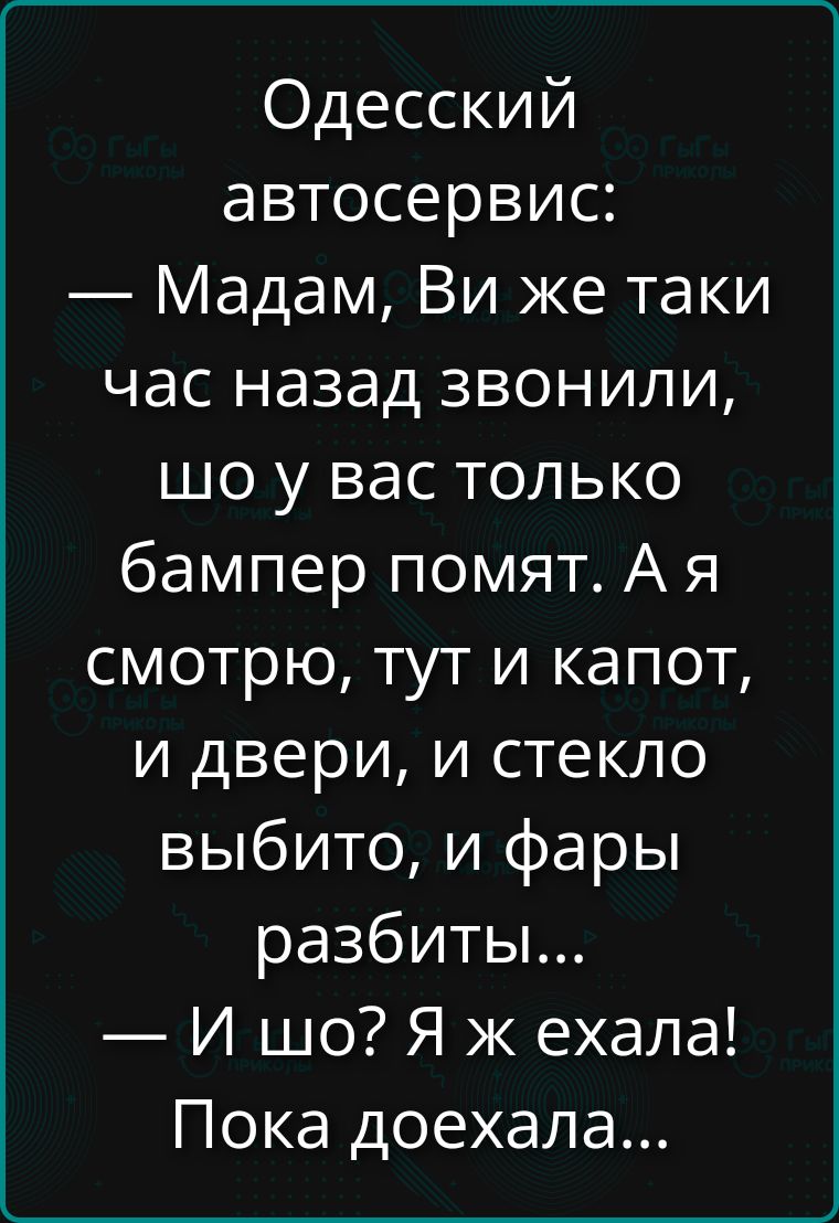 Одесский автосервис:
— Мадам, Ви же таки час назад звонили, шо у вас только бампер помят. А я смотрю, тут и капот, и двери, и стекло выбито, и фары разбиты...
— И шо? Я ж ехала!
Пока доехала...