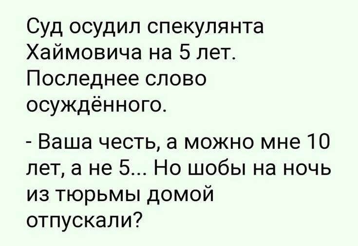 Суд осудил спекулянта Хаймовича на 5 лет. Последнее слово осуждённого. - Ваша честь, а можно мне 10 лет, а не 5... Но чтобы на ночь из тюрьмы домой отпускали?