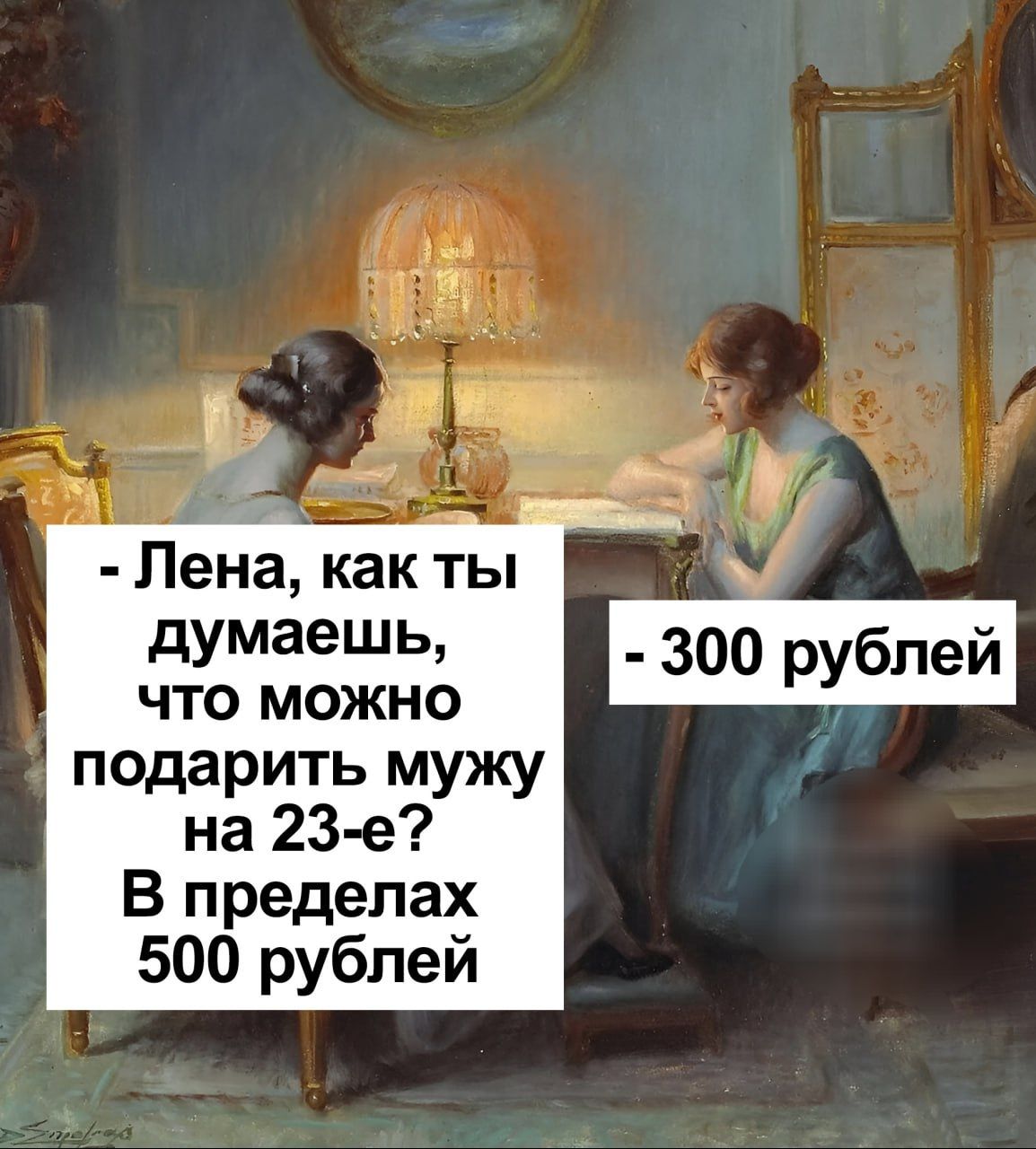 - Лена, как ты думаешь, что можно подарить мужу на 23-е? В пределах 500 рублей
-300 рублей
