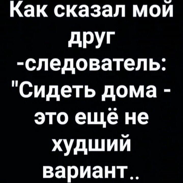 Как сказал мой друг-следователь: 'Сидеть дома - это ещё не худший вариант..'