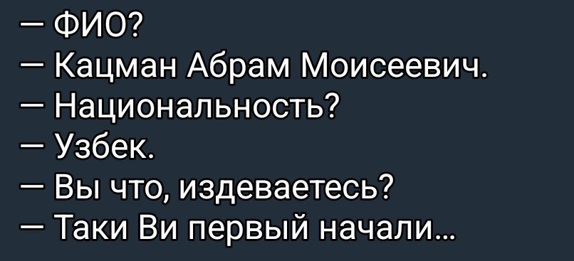 - ФИО?
- Кацман Абрам Моисеевич.
- Национальность?
- Узбек.
- Вы что, издеваетесь?
- Такие Вы первый начали...