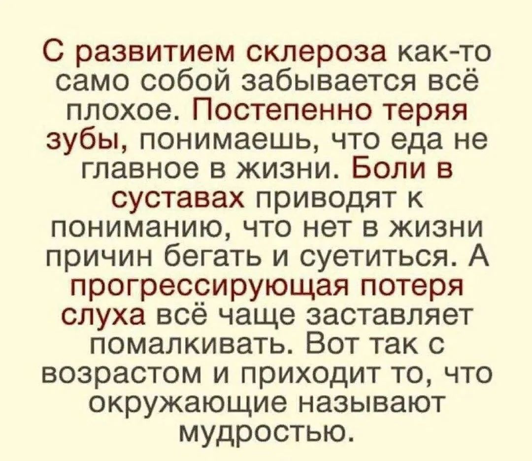 С развитием склероза как-то само собой забывается всё плохое. Постепенно теряя зубы, понимаешь, что еда не главное в жизни. Боли в суставах приводят к пониманию, что нет в жизни причин бегать и суетиться. А прогрессирующая потеря слуха всё чаще заставляет помалкивать. Вот так с возрастом и приходит то, что окружающие называют мудростью.