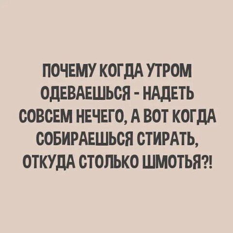 ПОЧЕМУ КОГДА УТРОМ ОДЕВАЕШЬСЯ - НАДЕТЬ СОВСЕМ НЕЧЕГО, А ВОТ КОГДА СОБИРАЕШЬСЯ СТИРАТЬ, ОТКУДА СТОЛЬКО ШМОТЬЯ?!