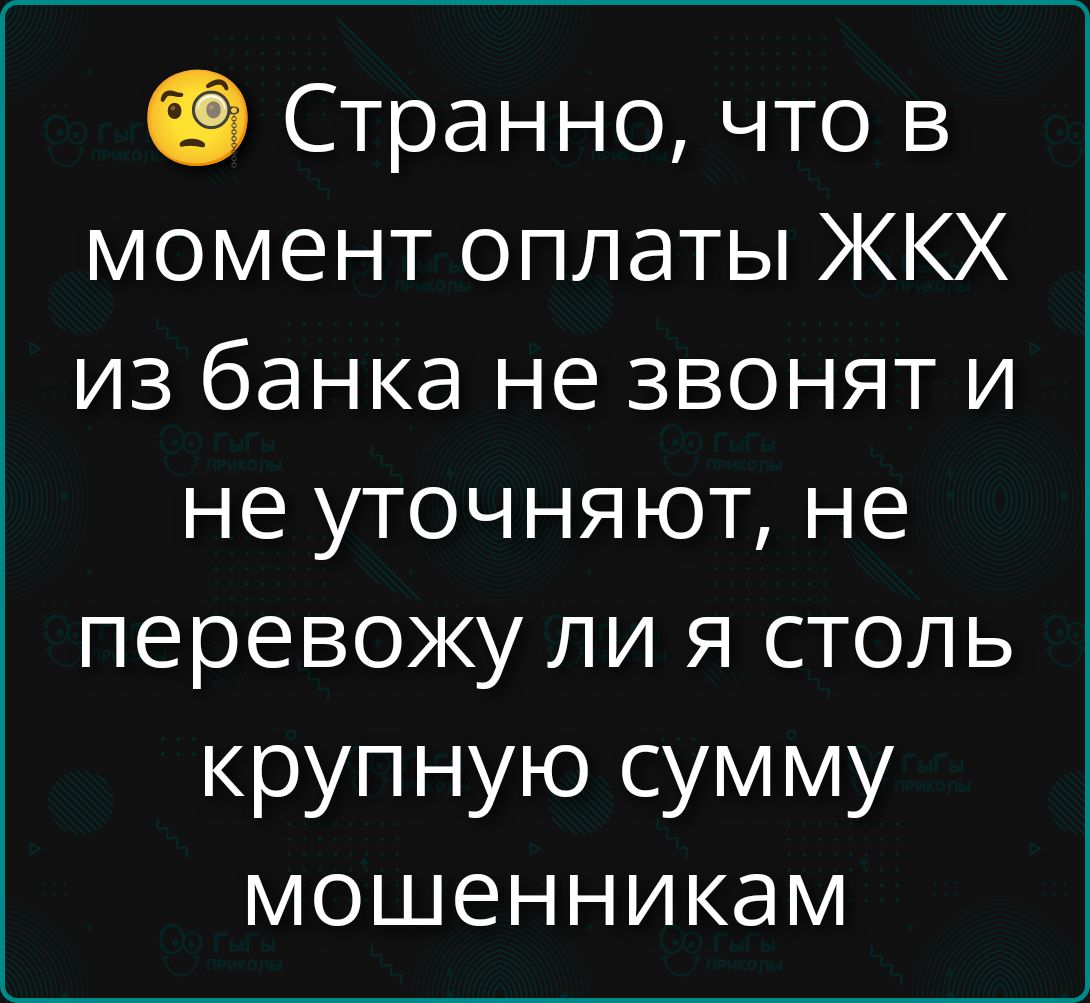 Странно, что в момент оплаты ЖКХ из банка не звонят и не уточняют, не перевожу ли я столь крупную сумму мошенникам