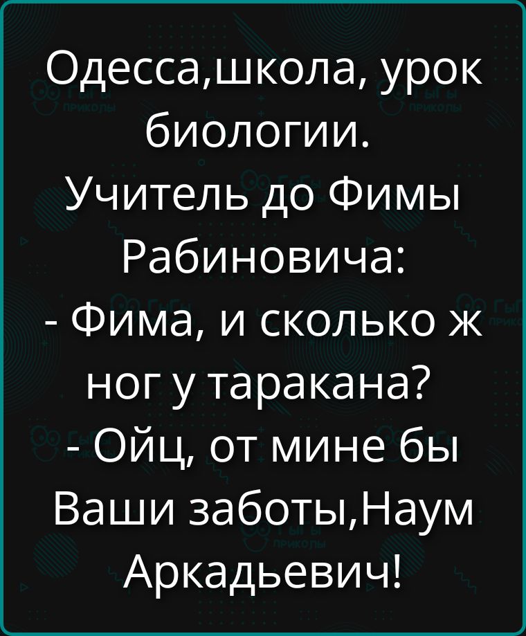 Одесса, школа, урок биологии. Учитель до Фимы Рабиновича: - Фима, и сколько же ног у таракана? - Ойц, от mine бы Ваши заботы, Наум Аркадьевич!