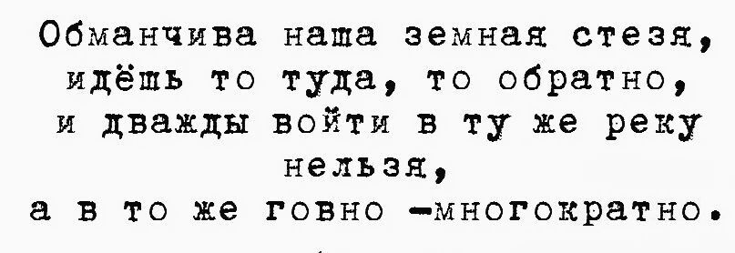 Обманчива наша земная стезя, идём то туда, то обратно, и дважды войти в ту же реку нельзя, а в то же говно -многократно.