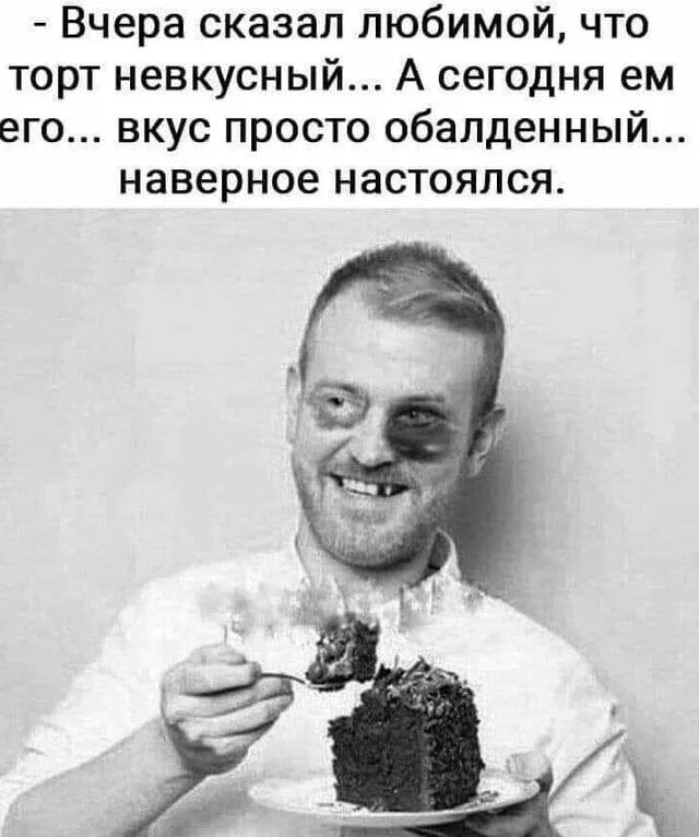- Вчера сказал любимой, что торт невкусный... А сегодня ем его... вкус просто обалденный... наверное настоялся.