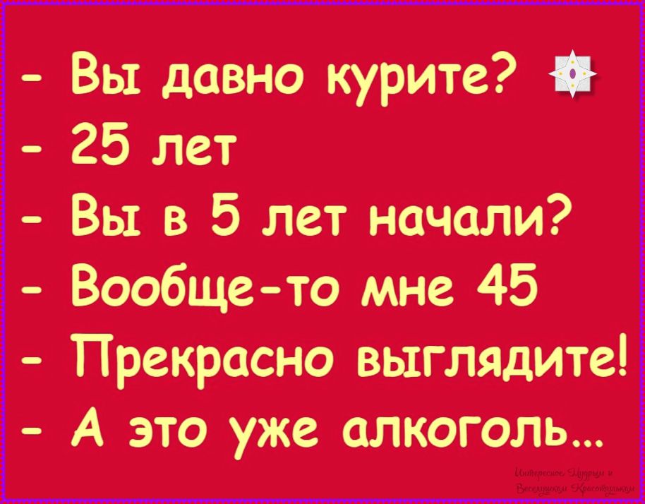 - Вы давно курите?
- 25 лет
- Вы в 5 лет начали?
- Вообще-то мне 45
- Прекрасно выглядите!
- А это уже алкоголь...