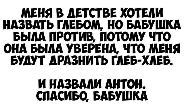 Меня в детстве хотели назвать Глебом, но бабушка была против, потому что она была уверена, что меня будут дразнить Глеб-хлеб. И назвали Антон. Спасибо, бабушка