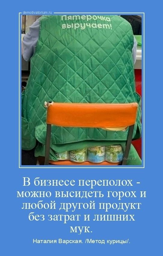 Пятерочка выручает!

В бизнесе переполох - можно высидеть горох и любой другой продукт без затрат и лишних мук.

Наталия Варская. /Метод курицы/.