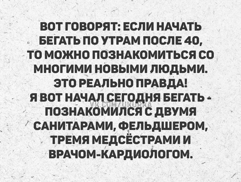 ВОТ ГОВОРЯТ: ЕСЛИ НАЧАТЬ БЕГАТЬ ПО УТРАМ ПОСЛЕ 40, ТО МОЖНО ПОЗНАКИМИТЬСЯ СО МНОГИМИ НОВЫМИ ЛЮДЬМИ. ЭТО РЕАЛЬНО ПРАВДА! Я ВОТ НАЧАЛ СЕГОДНЯ БЕГАТЬ — ПОЗНАКОМИЛСЯ С ДВУМЯ САНИТАРАМИ, ФЕЛЬДШЕРОМ, ТРЕМЬЕ МЕДСЕСТРАМИ И ВРАЧОМ-КАРДИОЛОГОМ.