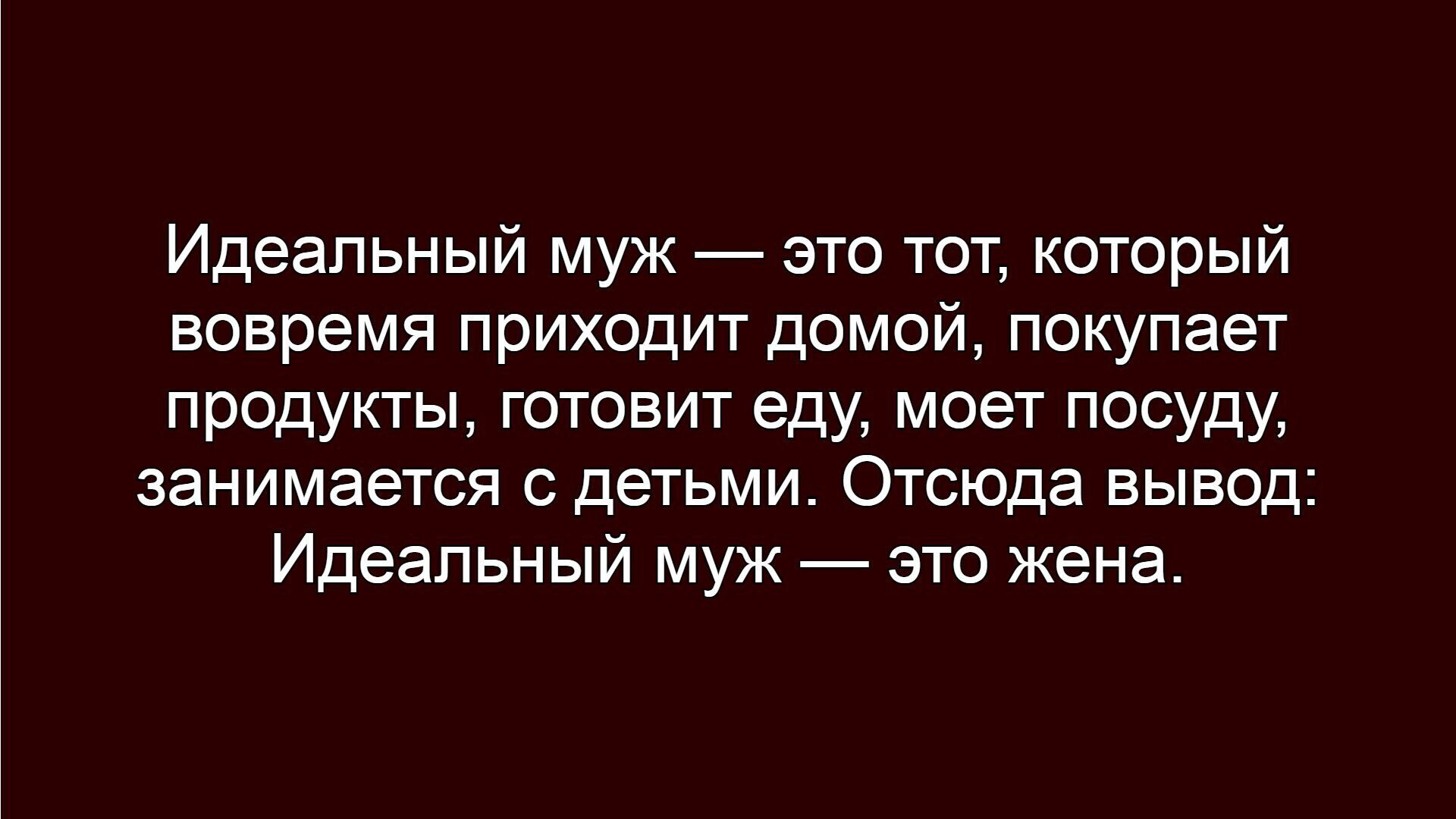 Идеальный муж — это тот, который вовремя приходит домой, покупает продукты, готовит еду, моет посуду, занимается с детьми. Отсюда вывод: Идеальный муж — это жена.
