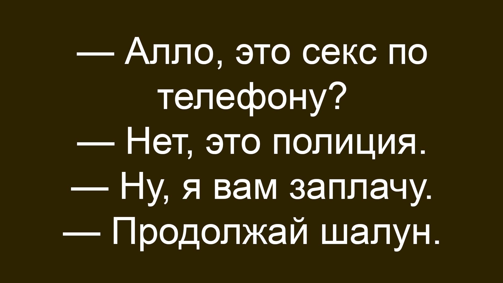 — Алло, это секс по телефону?
— Нет, это полиция.
— Ну, я вам заплачу.
— Продолжай шалун.