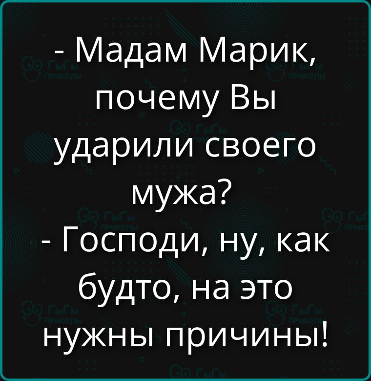 - Мадам Марик, почему Вы ударили своего мужа? - Господи, ну, как будто, на это нужны причины!