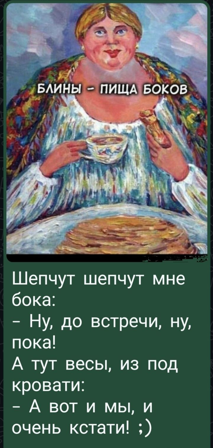 Блины - пища боков\n\nШепчут шепчут мне бока: - Ну, до встречи, ну, пока!\nА тут весы, из под кровати: - А вот и мы, и очень кстати! :)