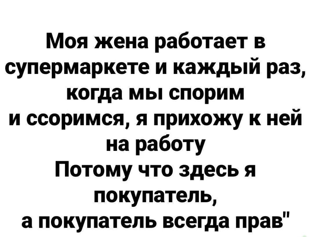 Моя жена работает в супермаркете и каждый раз, когда мы спорим и ссоримся, я прихожу к ней на работу Потому что здесь я покупатель, а покупатель всегда прав