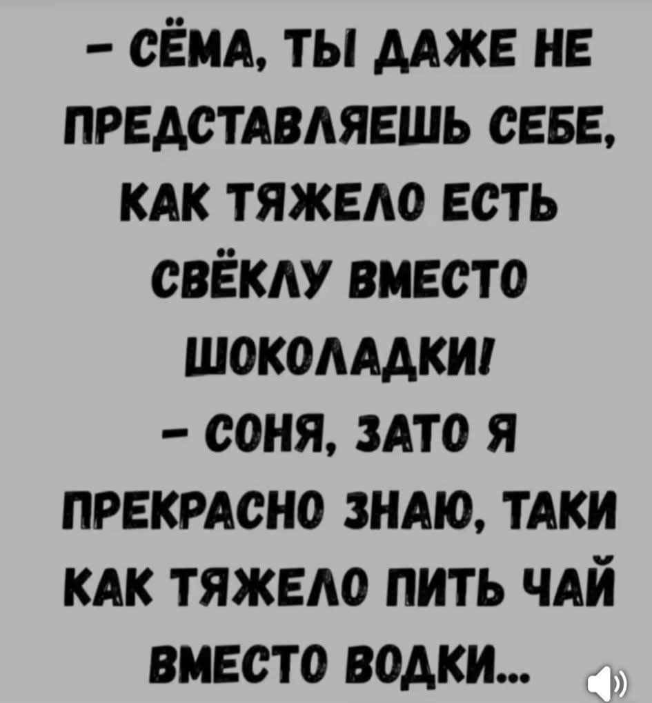 - Сёма, ты даже не представляешь себе, как тяжело есть свёклу вместо шоколадки! - Соня, зато я прекрасно знаю, такие как тяжело пить чай вместо водки...