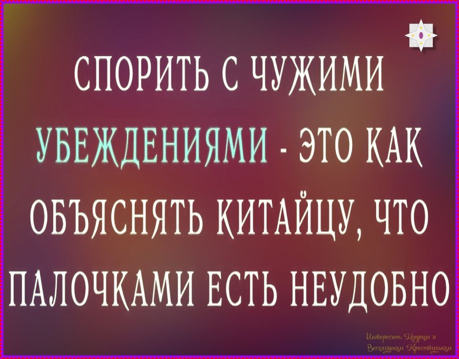 СПОРИТЬ С ЧУЖИМИ УБЕЖДЕНИЯМИ - ЭТО КАК ОБЪЯСНЯТЬ КИТАЙЦУ, ЧТО ПАЛОЧКАМИ ЕСТЬ НЕУДОБНО