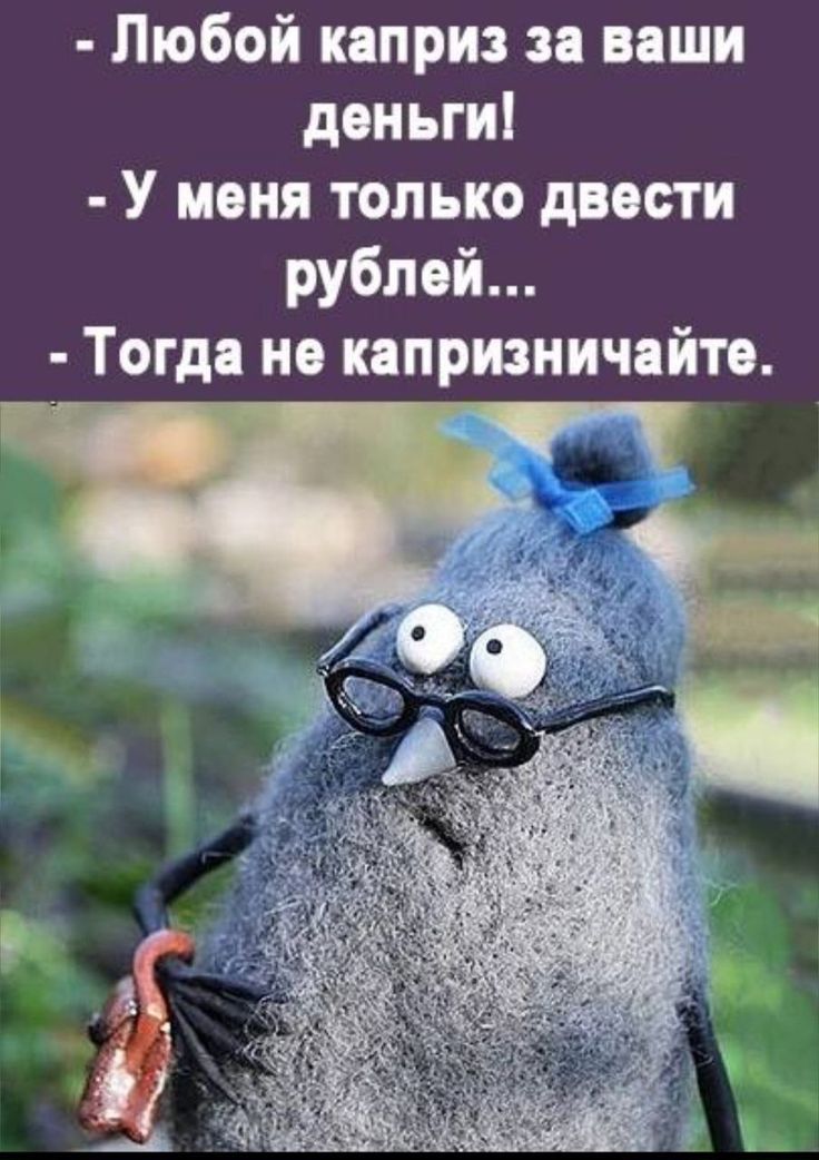 - Любой каприз за ваши деньги!\n- У меня только двести рублей...\n- Тогда не капризничайте.