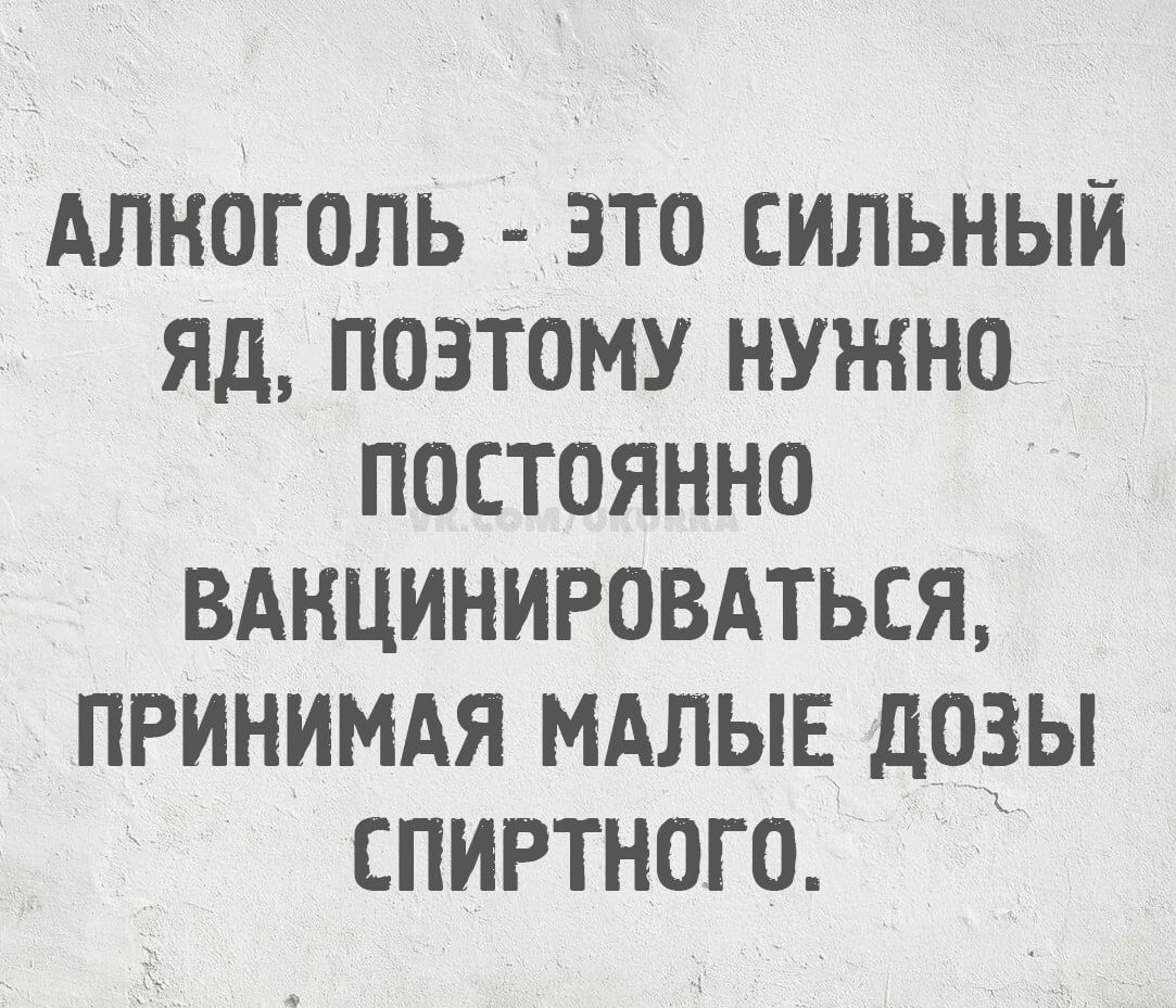 АЛКОГОЛЬ - ЭТО СИЛЬНЫЙ ЯД, ПОЭТОМУ НУЖНО ПОСТОЯННО ВАКЦИНИРОВАТЬСЯ, ПРИНИМАЯ МАЛЫЕ ДОЗЫ СПИРТОГО.