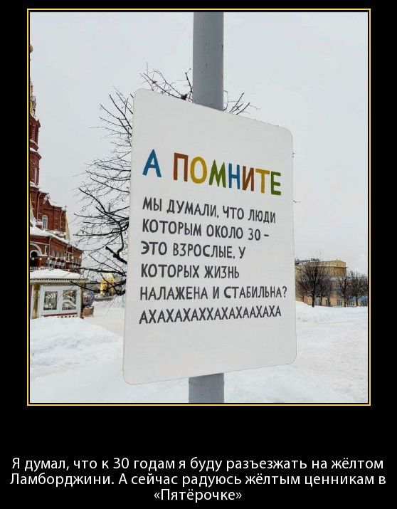 А ПОМНИТЕ
МЫ ДУМАЛИ, ЧТО ЛЮДИ КОТОРЫМ ОКОЛО 30 - ЭТО ВЗРОСЛЫЕ. У КОТОРЫХ ЖИЗНЬ НАЛАЖЕНА И СТАБИЛЬНА? АХАХАХХХАХА

Я думал, что к 30 годам я буду развезжать на желтом Ламборджини. А сейчас радуюсь жёлтым ценникам в ...