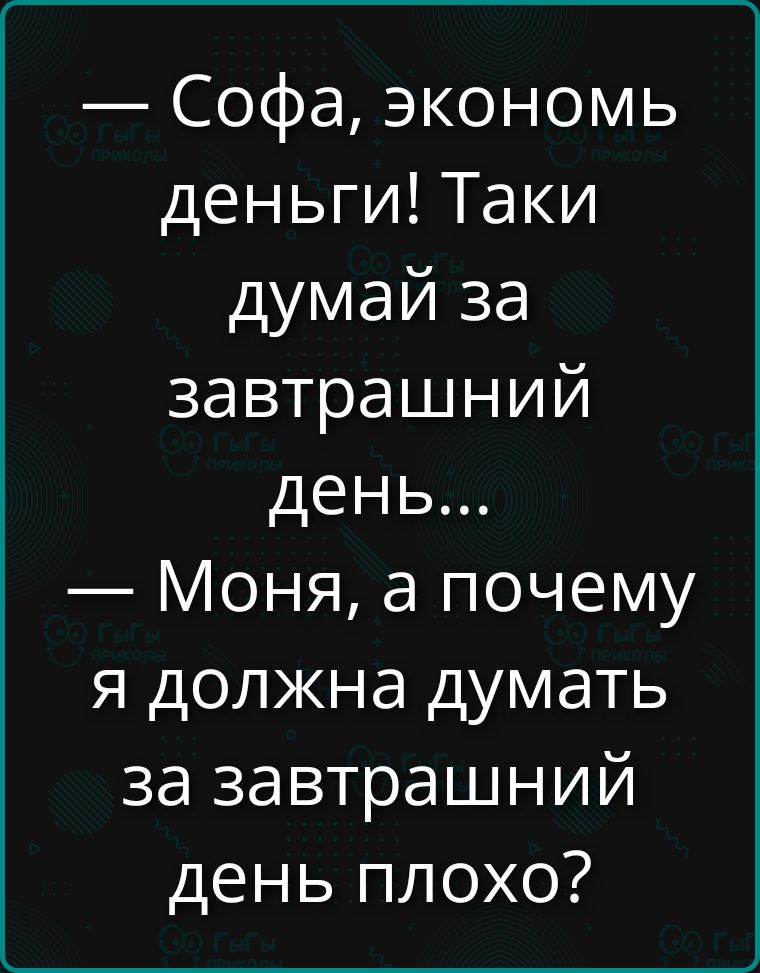 — Софа, экономь деньги! Так думай за завтрашний день... — Моня, а почему я должна думать за завтрашний день плохо?