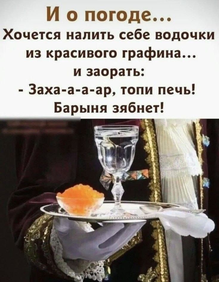 И о погоде... Хочется налить себе водочки из красивого графина... и заорать: - Зах-а-а-ар, топи печь! Барыня зябнет!