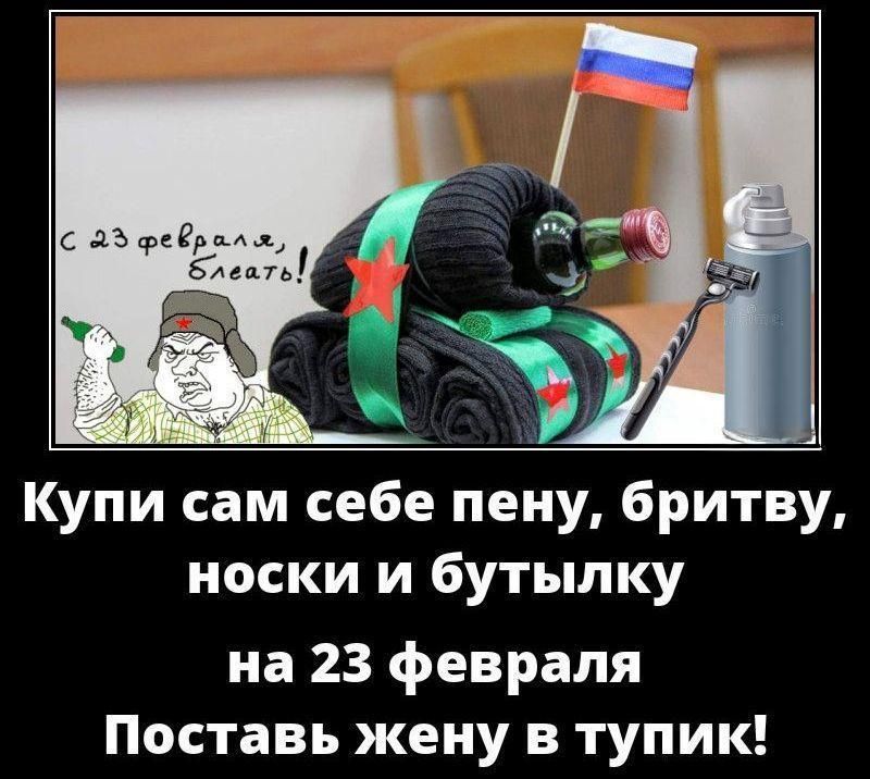 С 23 февраля, блять!
Купи сам себе пену, бритву, носки и бутылку на 23 февраля
Поставь жену в тупик!