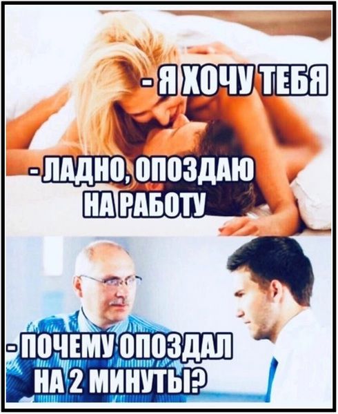 - Я ХОЧУ ТЕБЯ
- ЛАДНО, ОПОЗДАЮ НА РАБОТУ
- ПОЧЕМУ ОПОЗДАЛ НА 2 МИНУТЫ?