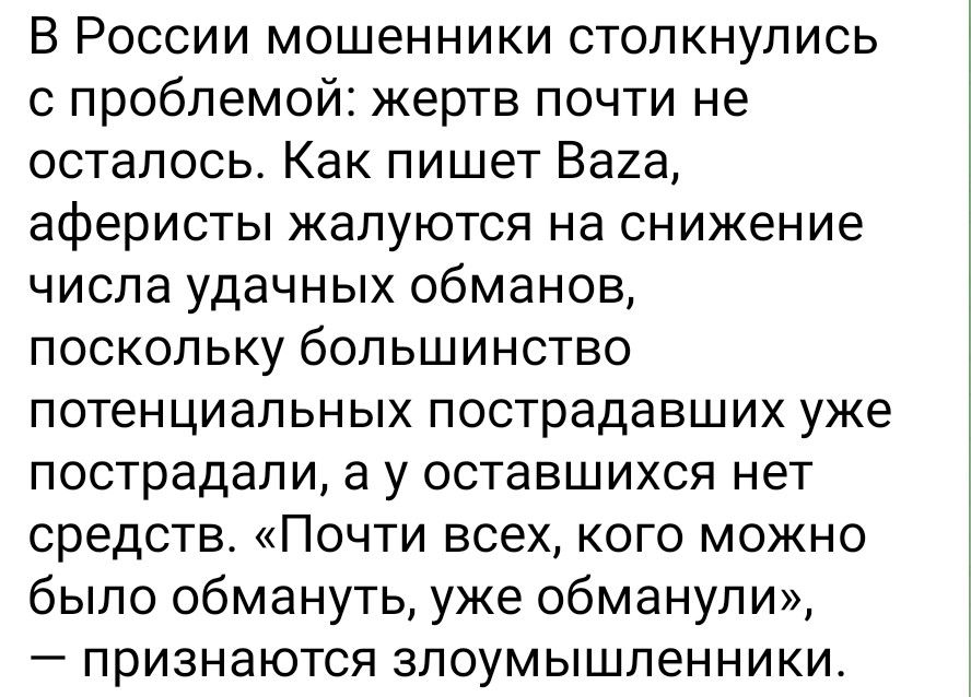 В России мошенники столкнулись с проблемой: жертв almost не осталось. Как пишет Baza, аферисты жалуются на снижение числа удачных обманов, поскольку большинство потенциальных пострадавших уже пострадали, а у оставшихся нет средств. «Почти всех, кого можно было обмануть, уже обманули», — признаются злоумышленники.